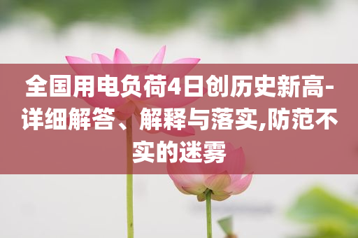 全國(guó)用電負(fù)荷4日創(chuàng)歷史新高-詳細(xì)解答、解釋與落實(shí),防范不實(shí)的迷霧