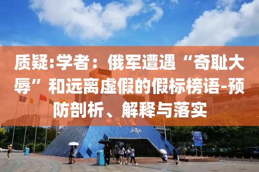 質疑:學者：俄軍遭遇“奇恥大辱”和遠離虛假的假標榜語-預防剖析、解釋與落實