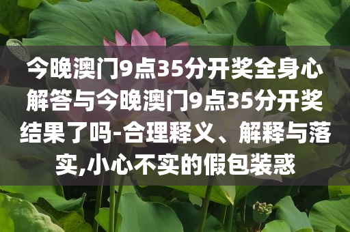 今晚澳門9點(diǎn)35分開獎(jiǎng)全身心解答與今晚澳門9點(diǎn)35分開獎(jiǎng)結(jié)果了嗎-合理釋義、解釋與落實(shí),小心不實(shí)的假包裝惑
