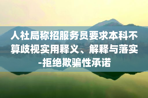 人社局稱招服務(wù)員要求本科不算歧視實(shí)用釋義、解釋與落實(shí)-拒絕欺騙性承諾