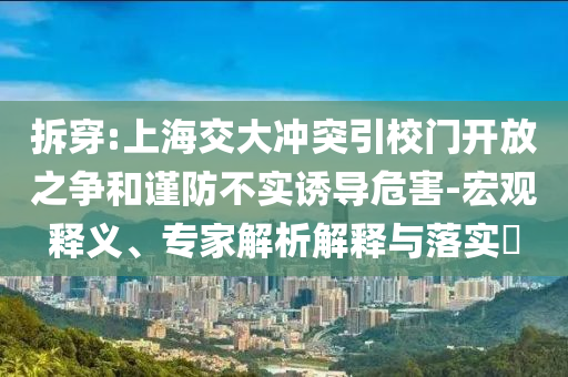 拆穿:上海交大沖突引校門開放之爭和謹(jǐn)防不實誘導(dǎo)危害-宏觀釋義、專家解析解釋與落實?