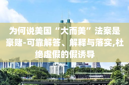 為何說美國“大而美”法案是豪賭-可靠解答、解釋與落實,杜絕虛假的假誘導(dǎo)