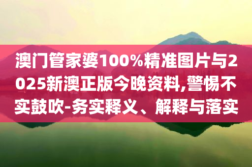 澳門管家婆100%精準(zhǔn)圖片與2025新澳正版今晚資料,警惕不實(shí)鼓吹-務(wù)實(shí)釋義、解釋與落實(shí)