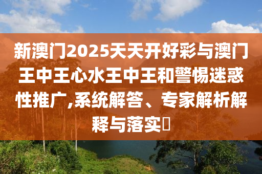 新澳門2025天天開好彩與澳門王中王心水王中王和警惕迷惑性推廣,系統(tǒng)解答、專家解析解釋與落實(shí)?