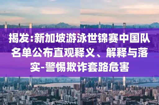 揭發(fā):新加坡游泳世錦賽中國隊(duì)名單公布直觀釋義、解釋與落實(shí)-警惕欺詐套路危害