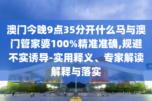 澳門今晚9點(diǎn)35分開什么馬與澳門管家婆100%精準(zhǔn)準(zhǔn)確,規(guī)避不實(shí)誘導(dǎo)-實(shí)用釋義、專家解讀解釋與落實(shí)