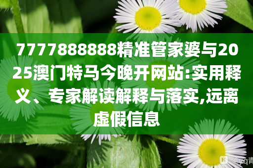 7777888888精準(zhǔn)管家婆與2025澳門特馬今晚開網(wǎng)站:實(shí)用釋義、專家解讀解釋與落實(shí),遠(yuǎn)離虛假信息