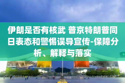 伊朗是否有核武 普京特朗普同日表態(tài)和警惕誤導(dǎo)宣傳-保障分析、解釋與落實(shí)