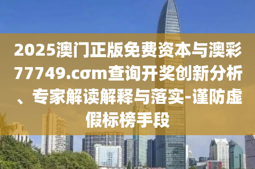 2025澳門正版免費(fèi)資本與澳彩77749.cσm查詢開獎(jiǎng)創(chuàng)新分析、專家解讀解釋與落實(shí)-謹(jǐn)防虛假標(biāo)榜手段