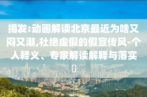 揭發(fā):動(dòng)畫解讀北京最近為啥又悶又潮,杜絕虛假的假宣傳風(fēng)-個(gè)人釋義、專家解讀解釋與落實(shí)?
