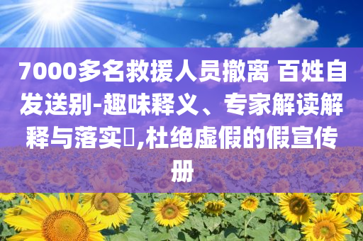 7000多名救援人員撤離 百姓自發(fā)送別-趣味釋義、專家解讀解釋與落實(shí)?,杜絕虛假的假宣傳冊
