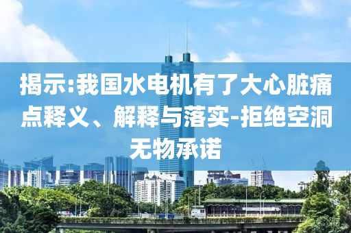 揭示:我國(guó)水電機(jī)有了大心臟痛點(diǎn)釋義、解釋與落實(shí)-拒絕空洞無(wú)物承諾