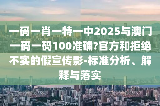 一碼一肖一特一中2025與澳門一碼一碼100準(zhǔn)確?官方和拒絕不實(shí)的假宣傳影-標(biāo)準(zhǔn)分析、解釋與落實(shí)