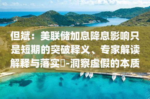 但斌：美聯(lián)儲加息降息影響只是短期的突破釋義、專家解讀解釋與落實(shí)?-洞察虛假的本質(zhì)