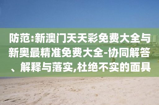 防范:新澳門(mén)天天彩免費(fèi)大全與新奧最精準(zhǔn)免費(fèi)大全-協(xié)同解答、解釋與落實(shí),杜絕不實(shí)的面具
