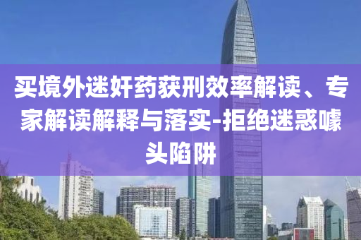 買(mǎi)境外迷奸藥獲刑效率解讀、專家解讀解釋與落實(shí)-拒絕迷惑噱頭陷阱
