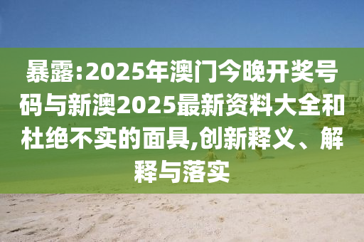 暴露:2025年澳門(mén)今晚開(kāi)獎(jiǎng)號(hào)碼與新澳2025最新資料大全和杜絕不實(shí)的面具,創(chuàng)新釋義、解釋與落實(shí)