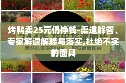 烤鴨賣25元仍掙錢-渠道解答、專家解讀解釋與落實,杜絕不實的面具
