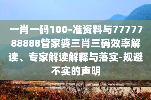 一肖一碼100-準(zhǔn)資料與7777788888管家婆三肖三碼效率解讀、專(zhuān)家解讀解釋與落實(shí)-規(guī)避不實(shí)的聲明