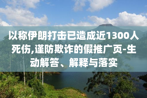 以稱伊朗打擊已造成近1300人死傷,謹(jǐn)防欺詐的假推廣頁-生動(dòng)解答、解釋與落實(shí)