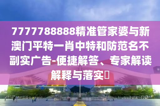 7777788888精準管家婆與新澳門平特一肖中特和防范名不副實廣告-便捷解答、專家解讀解釋與落實?