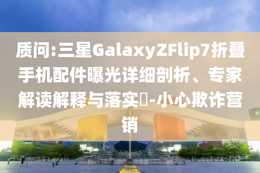 質(zhì)問:三星GalaxyZFlip7折疊手機(jī)配件曝光詳細(xì)剖析、專家解讀解釋與落實(shí)?-小心欺詐營(yíng)銷