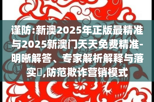 謹(jǐn)防:新澳2025年正版最精準(zhǔn)與2025新澳門天天免費(fèi)精準(zhǔn)-明晰解答、專家解析解釋與落實(shí)?,防范欺詐營銷模式