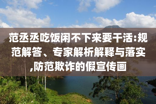 范丞丞吃飯閑不下來要干活:規(guī)范解答、專家解析解釋與落實,防范欺詐的假宣傳畫