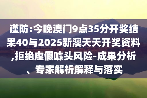 謹防:今晚澳門9點35分開獎結(jié)果40與2025新澳天天開獎資料,拒絕虛假噱頭風險-成果分析、專家解析解釋與落實