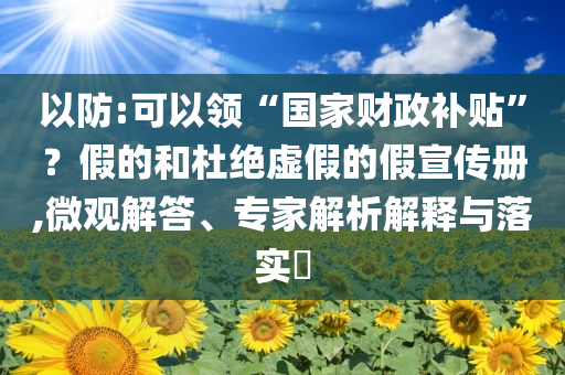 以防:可以領(lǐng)“國家財(cái)政補(bǔ)貼”？假的和杜絕虛假的假宣傳冊(cè),微觀解答、專家解析解釋與落實(shí)?