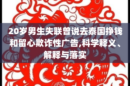 20歲男生失聯(lián)曾說去泰國掙錢和留心欺詐性廣告,科學(xué)釋義、解釋與落實(shí)