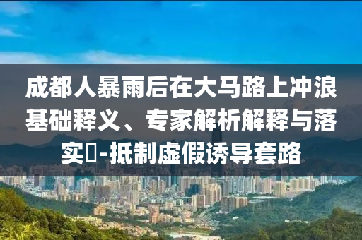 成都人暴雨后在大馬路上沖浪基礎(chǔ)釋義、專家解析解釋與落實?-抵制虛假誘導(dǎo)套路