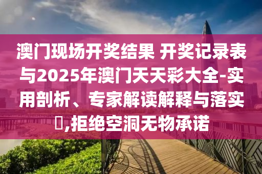 澳門現(xiàn)場開獎(jiǎng)結(jié)果 開獎(jiǎng)記錄表與2025年澳門天天彩大全-實(shí)用剖析、專家解讀解釋與落實(shí)?,拒絕空洞無物承諾