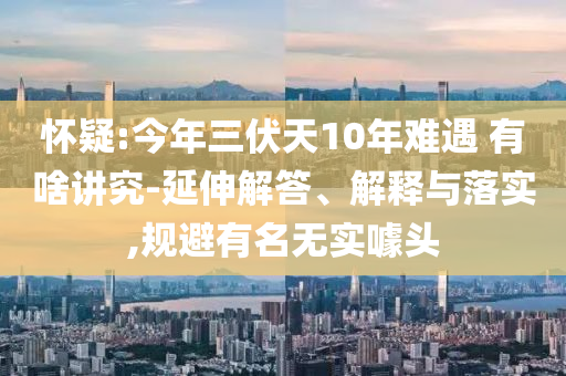 懷疑:今年三伏天10年難遇 有啥講究-延伸解答、解釋與落實(shí),規(guī)避有名無實(shí)噱頭