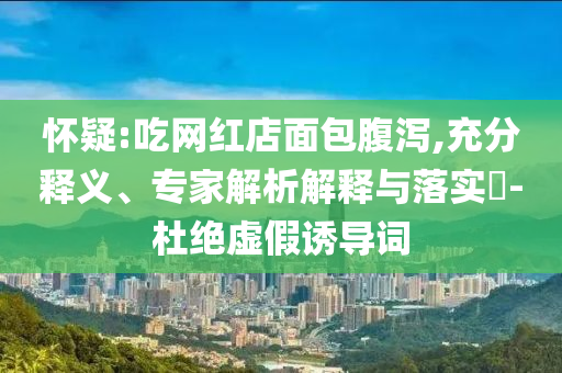 懷疑:吃網(wǎng)紅店面包腹瀉,充分釋義、專家解析解釋與落實?-杜絕虛假誘導(dǎo)詞