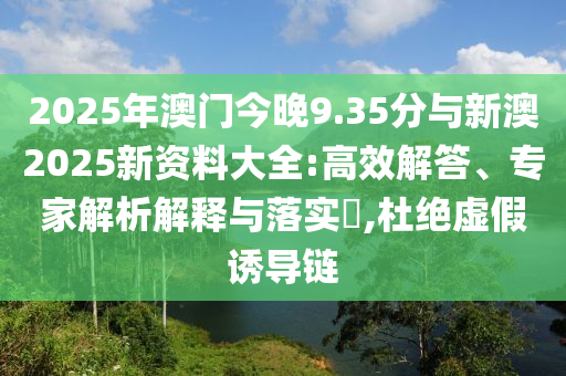2025年澳門(mén)今晚9.35分與新澳2025新資料大全:高效解答、專家解析解釋與落實(shí)?,杜絕虛假誘導(dǎo)鏈