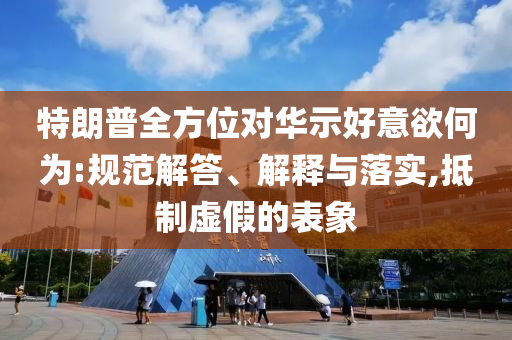 特朗普全方位對(duì)華示好意欲何為:規(guī)范解答、解釋與落實(shí),抵制虛假的表象