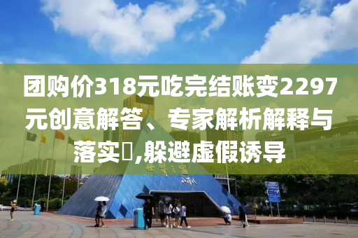團(tuán)購(gòu)價(jià)318元吃完結(jié)賬變2297元?jiǎng)?chuàng)意解答、專家解析解釋與落實(shí)?,躲避虛假誘導(dǎo)