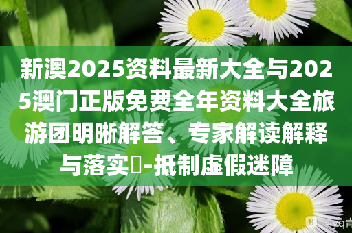 新澳2025資料最新大全與2025澳門正版免費全年資料大全旅游團明晰解答、專家解讀解釋與落實?-抵制虛假迷障