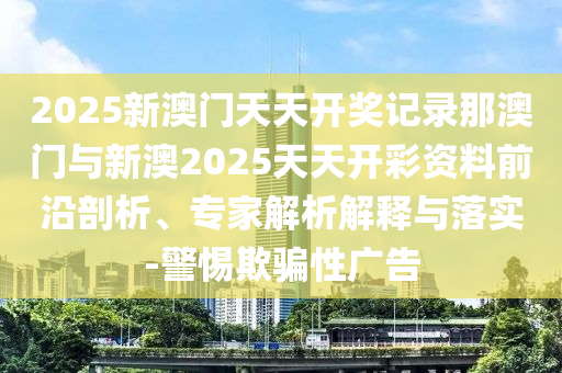 2025新澳門天天開獎(jiǎng)記錄那澳門與新澳2025天天開彩資料前沿剖析、專家解析解釋與落實(shí)-警惕欺騙性廣告
