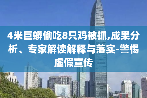 4米巨蟒偷吃8只雞被抓,成果分析、專家解讀解釋與落實(shí)-警惕虛假宣傳