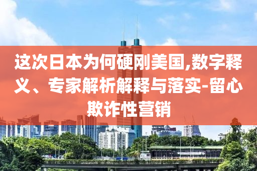這次日本為何硬剛美國,數(shù)字釋義、專家解析解釋與落實-留心欺詐性營銷
