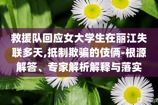 救援隊(duì)回應(yīng)女大學(xué)生在麗江失聯(lián)多天,抵制欺騙的伎倆-根源解答、專(zhuān)家解析解釋與落實(shí)