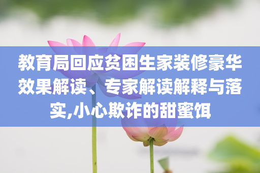 教育局回應貧困生家裝修豪華效果解讀、專家解讀解釋與落實,小心欺詐的甜蜜餌