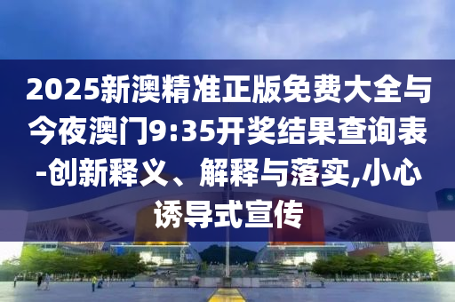 2025新澳精準正版免費大全與今夜澳門9:35開獎結果查詢表-創(chuàng)新釋義、解釋與落實,小心誘導式宣傳