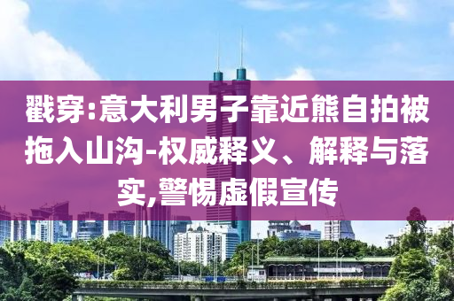 戳穿:意大利男子靠近熊自拍被拖入山溝-權威釋義、解釋與落實,警惕虛假宣傳