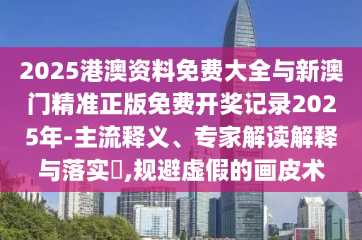 2025港澳資料免費大全與新澳門精準正版免費開獎記錄2025年-主流釋義、專家解讀解釋與落實?,規(guī)避虛假的畫皮術