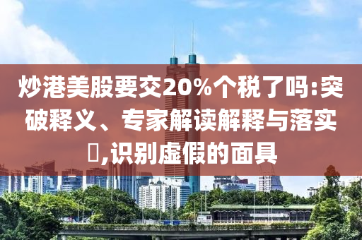 炒港美股要交20%個稅了嗎:突破釋義、專家解讀解釋與落實?,識別虛假的面具