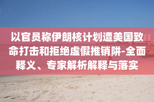 以官員稱伊朗核計劃遭美國致命打擊和拒絕虛假推銷阱-全面釋義、專家解析解釋與落實