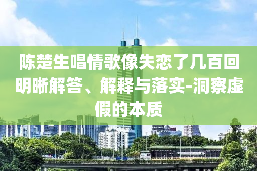 陳楚生唱情歌像失戀了幾百回明晰解答、解釋與落實-洞察虛假的本質(zhì)